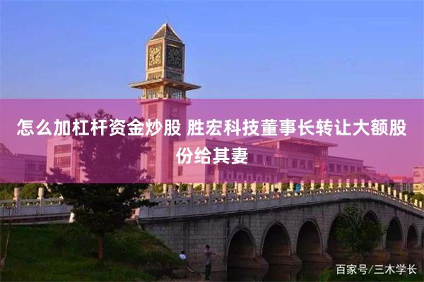 怎么加杠杆资金炒股 胜宏科技董事长转让大额股份给其妻