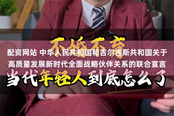 配资网站 中华人民共和国和吉尔吉斯共和国关于高质量发展新时代全面战略伙伴关系的联合宣言