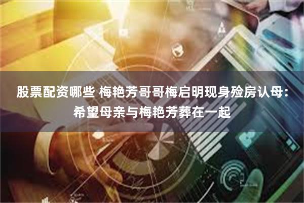 股票配资哪些 梅艳芳哥哥梅启明现身殓房认母：希望母亲与梅艳芳葬在一起