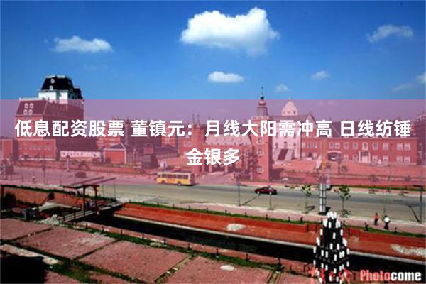 低息配资股票 董镇元：月线大阳需冲高 日线纺锤金银多