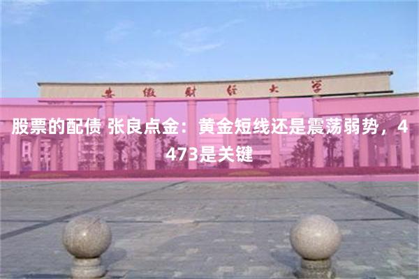 股票的配债 张良点金：黄金短线还是震荡弱势，4473是关键