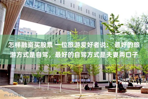 怎样融资买股票 一位旅游爱好者说: 最好的旅游方式是自驾,最好的自驾方式是夫妻两口子