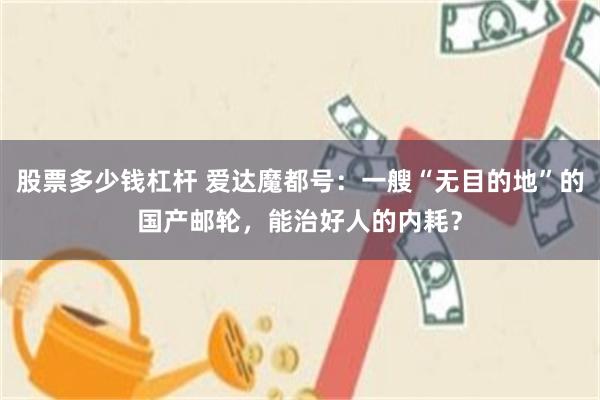 股票多少钱杠杆 爱达魔都号：一艘“无目的地”的国产邮轮，能治好人的内耗？