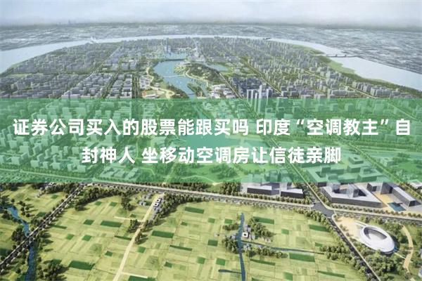 证券公司买入的股票能跟买吗 印度“空调教主”自封神人 坐移动空调房让信徒亲脚