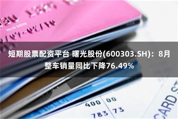 短期股票配资平台 曙光股份(600303.SH)：8月整车销量同比下降76.49%