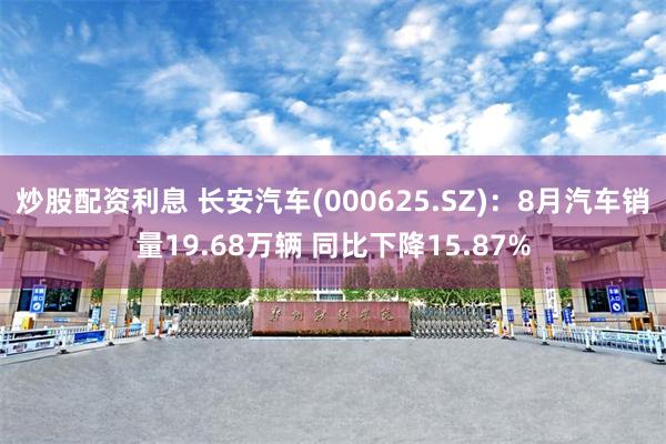 炒股配资利息 长安汽车(000625.SZ)：8月汽车销量19.68万辆 同比下降15.87%