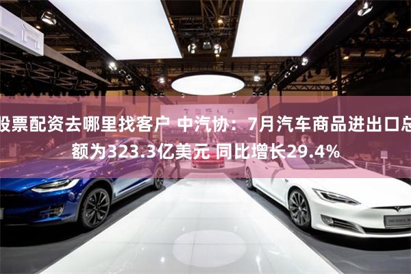 股票配资去哪里找客户 中汽协：7月汽车商品进出口总额为323.3亿美元 同比增长29.4%