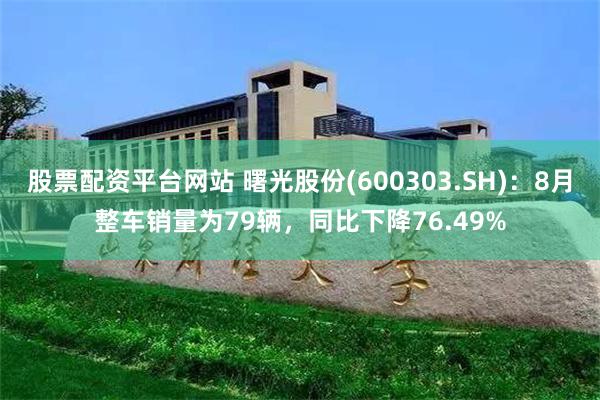 股票配资平台网站 曙光股份(600303.SH)：8月整车销量为79辆，同比下降76.49%