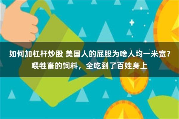 如何加杠杆炒股 美国人的屁股为啥人均一米宽?喂牲畜的饲料,全吃到了百姓身上