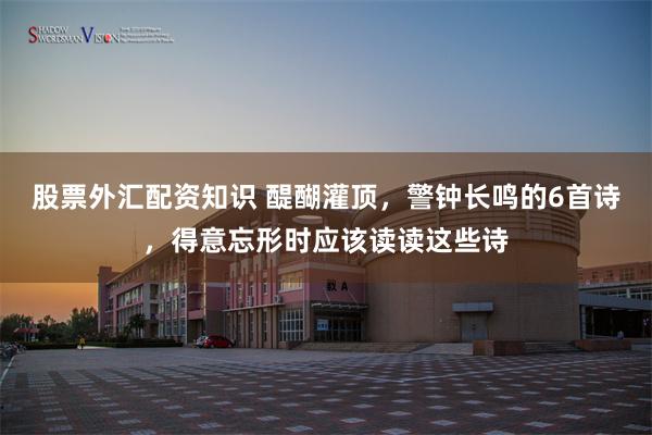 股票外汇配资知识 醍醐灌顶，警钟长鸣的6首诗，得意忘形时应该读读这些诗