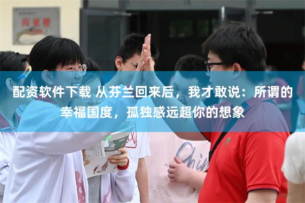 配资软件下载 从芬兰回来后，我才敢说：所谓的幸福国度，孤独感远超你的想象