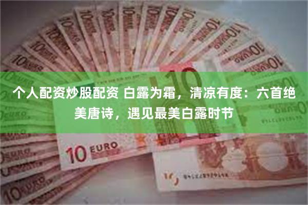 个人配资炒股配资 白露为霜，清凉有度：六首绝美唐诗，遇见最美白露时节