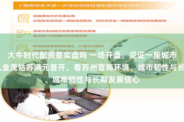 大牛时代配资是实盘吗 一场开盘，见证一座城市的信心——从金茂姑苏满元首开，看苏州营商环境、城市韧性与长期发展信心