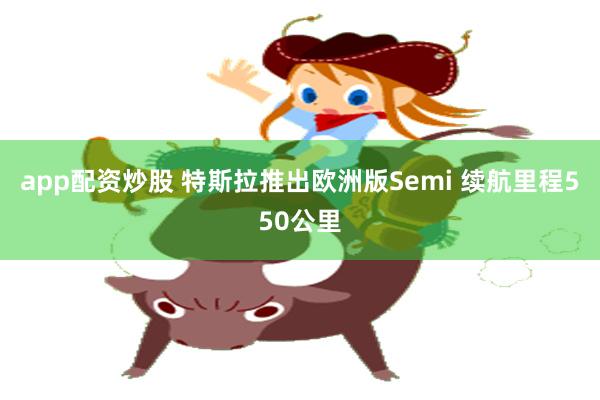 app配资炒股 特斯拉推出欧洲版Semi 续航里程550公里