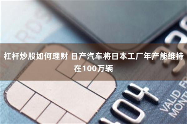 杠杆炒股如何理财 日产汽车将日本工厂年产能维持在100万辆