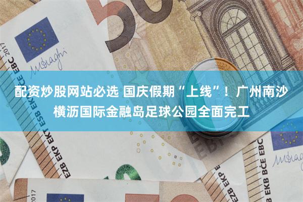 配资炒股网站必选 国庆假期“上线”！广州南沙横沥国际金融岛足球公园全面完工