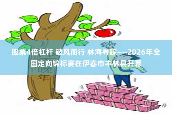 股票4倍杠杆 破风而行 林海寻踪——2026年全国定向锦标赛在伊春市丰林县开幕