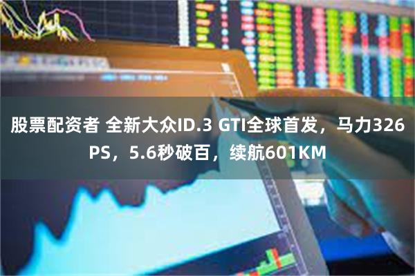 股票配资者 全新大众ID.3 GTI全球首发,马力326PS,5.6秒破百,续航601KM