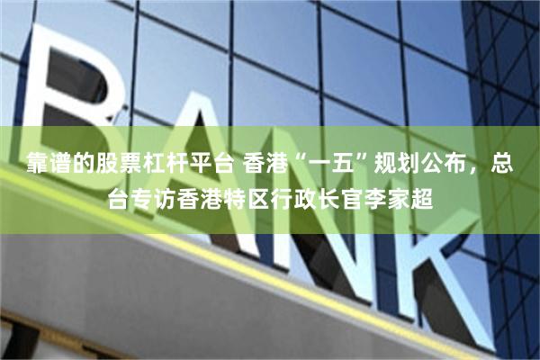 靠谱的股票杠杆平台 香港“一五”规划公布，总台专访香港特区行政长官李家超