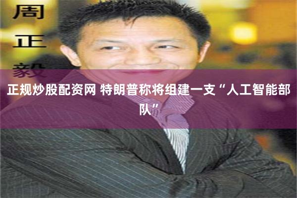 正规炒股配资网 特朗普称将组建一支“人工智能部队”