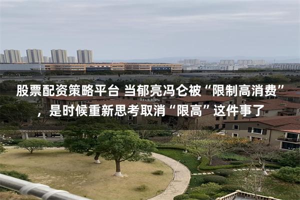 股票配资策略平台 当郁亮冯仑被“限制高消费”，是时候重新思考取消“限高”这件事了
