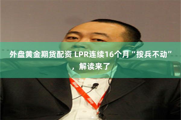 外盘黄金期货配资 LPR连续16个月“按兵不动”，解读来了