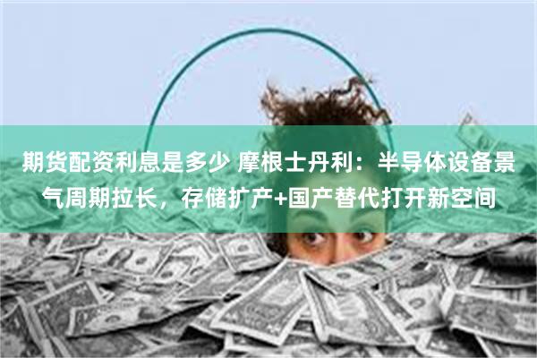 期货配资利息是多少 摩根士丹利：半导体设备景气周期拉长，存储扩产+国产替代打开新空间