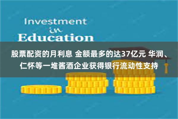股票配资的月利息 金额最多的达37亿元 华润、仁怀等一堆酱酒企业获得银行流动性支持