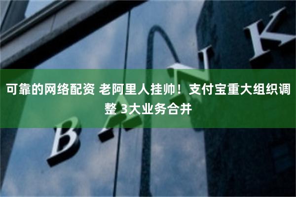 可靠的网络配资 老阿里人挂帅！支付宝重大组织调整 3大业务合并