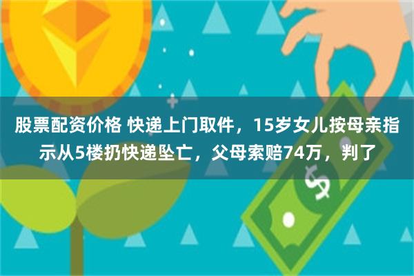 股票配资价格 快递上门取件，15岁女儿按母亲指示从5楼扔快递坠亡，父母索赔74万，判了