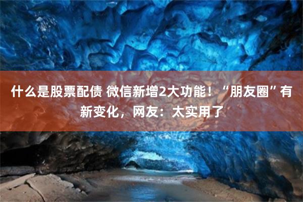 什么是股票配债 微信新增2大功能!“朋友圈”有新变化,网友:太实用了