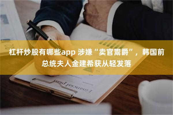 杠杆炒股有哪些app 涉嫌“卖官鬻爵”，韩国前总统夫人金建希获从轻发落