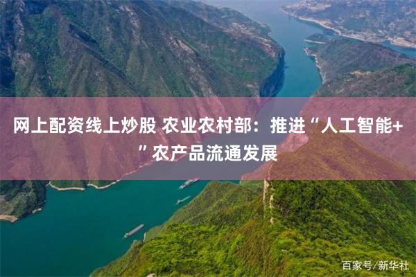 网上配资线上炒股 农业农村部：推进“人工智能+”农产品流通发展