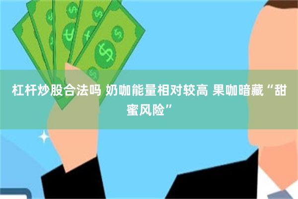杠杆炒股合法吗 奶咖能量相对较高 果咖暗藏“甜蜜风险”