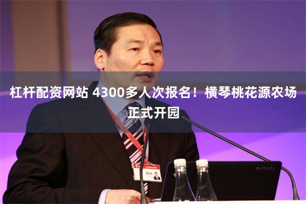 杠杆配资网站 4300多人次报名！横琴桃花源农场正式开园