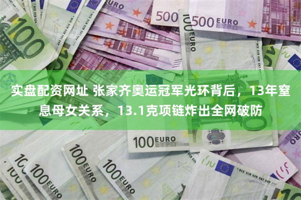 实盘配资网址 张家齐奥运冠军光环背后，13年窒息母女关系，13.1克项链炸出全网破防