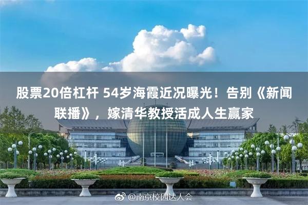 股票20倍杠杆 54岁海霞近况曝光！告别《新闻联播》，嫁清华教授活成人生赢家