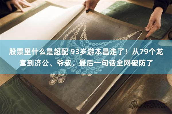股票里什么是超配 93岁游本昌走了！从79个龙套到济公、爷叔，最后一句话全网破防了