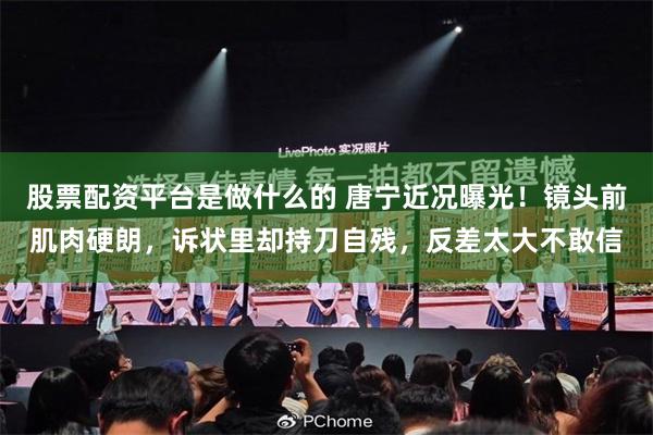 股票配资平台是做什么的 唐宁近况曝光！镜头前肌肉硬朗，诉状里却持刀自残，反差太大不敢信