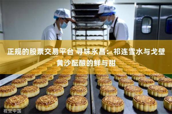 正规的股票交易平台 寻味永昌：祁连雪水与戈壁黄沙酝酿的鲜与甜