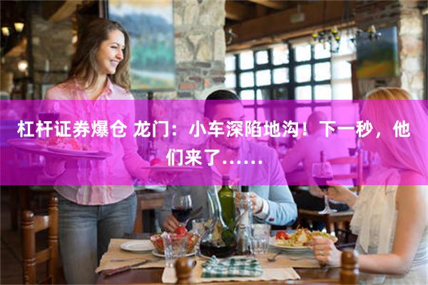 杠杆证券爆仓 龙门：小车深陷地沟！下一秒，他们来了……