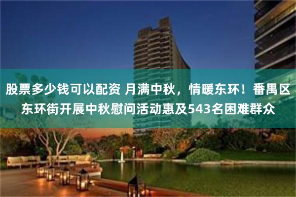 股票多少钱可以配资 月满中秋，情暖东环！番禺区东环街开展中秋慰问活动惠及543名困难群众