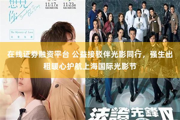 在线证劵融资平台 公益接驳伴光影同行，强生出租暖心护航上海国际光影节