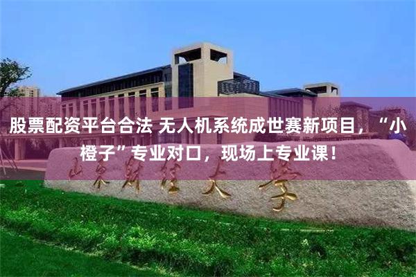 股票配资平台合法 无人机系统成世赛新项目，“小橙子”专业对口，现场上专业课！