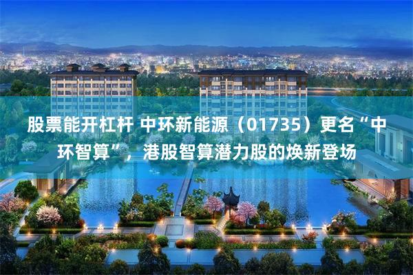 股票能开杠杆 中环新能源（01735）更名“中环智算”，港股智算潜力股的焕新登场