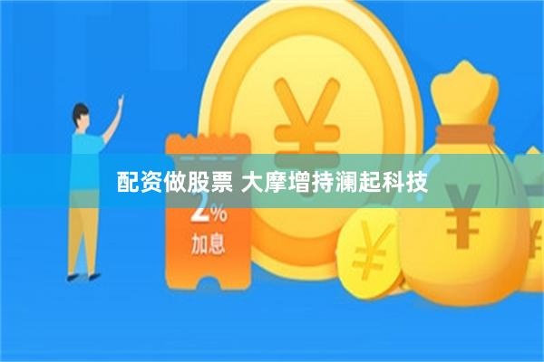 配资做股票 大摩增持澜起科技