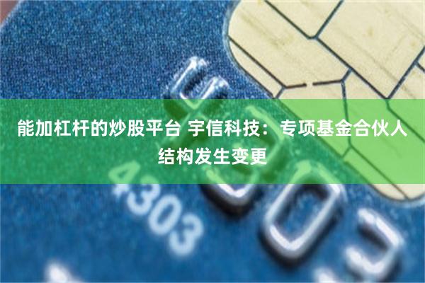 能加杠杆的炒股平台 宇信科技：专项基金合伙人结构发生变更