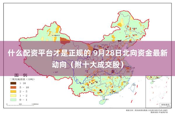 什么配资平台才是正规的 9月28日北向资金最新动向（附十大成交股）