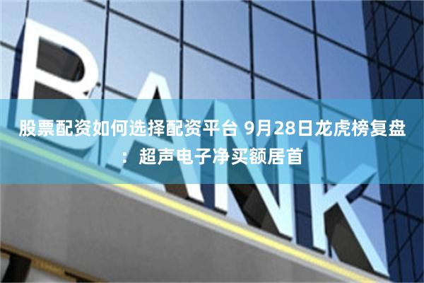 股票配资如何选择配资平台 9月28日龙虎榜复盘：超声电子净买额居首