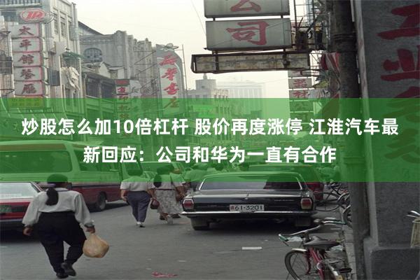 炒股怎么加10倍杠杆 股价再度涨停 江淮汽车最新回应：公司和华为一直有合作